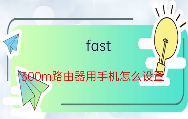 fast 300m路由器用手机怎么设置 wififast300穿墙设置？